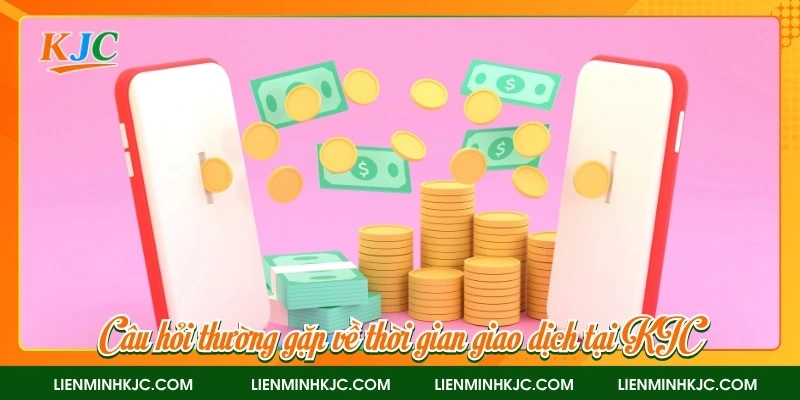 Câu hỏi thường gặp về thời gian giao dịch tại KJC